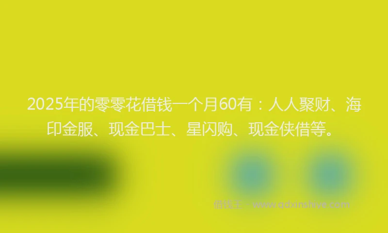 2025年的零零花借钱一个月60有：人人聚财、海印金服、现金巴士、星闪购、现金侠借等。