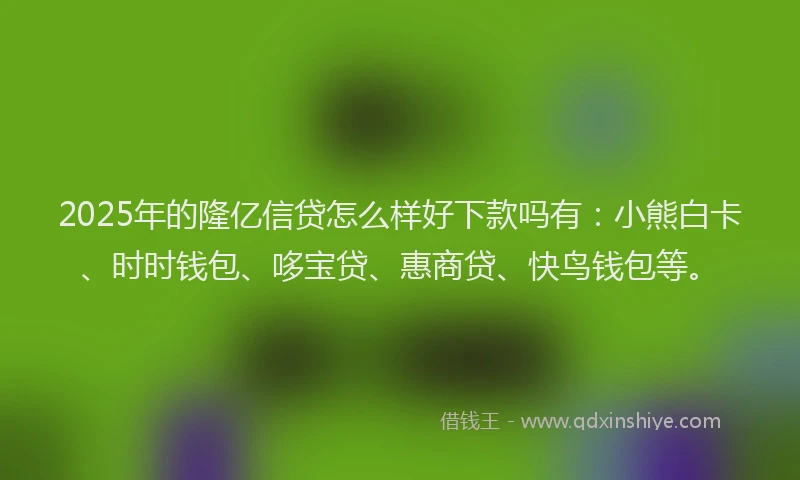 2025年的隆亿信贷怎么样好下款吗有：小熊白卡、时时钱包、哆宝贷、惠商贷、快鸟钱包等。