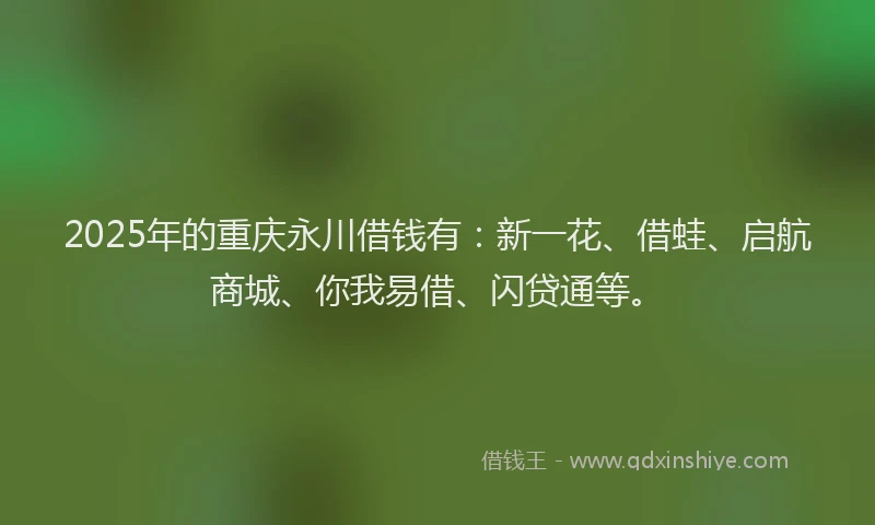 2025年的重庆永川借钱有：新一花、借蛙、启航商城、你我易借、闪贷通等。