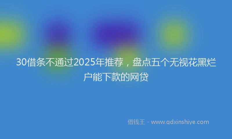 30借条不通过2025年推荐，盘点五个无视花黑烂户能下款的网贷