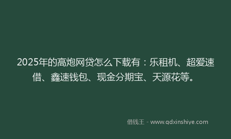 2025年的高炮网贷怎么下载有：乐租机、超爱速借、鑫速钱包、现金分期宝、天源花等。