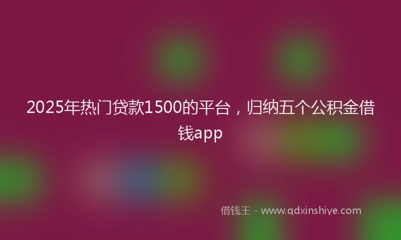 2025年热门贷款1500的平台，归纳五个公积金借钱app