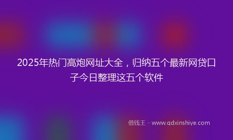 2025年热门高炮网址大全，归纳五个最新网贷口子今日整理这五个软件