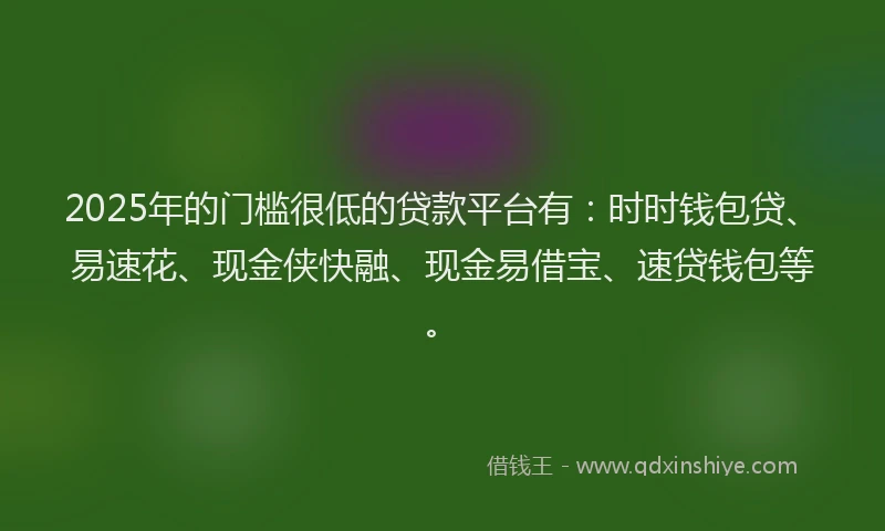 2025年的门槛很低的贷款平台有：时时钱包贷、易速花、现金侠快融、现金易借宝、速贷钱包等。