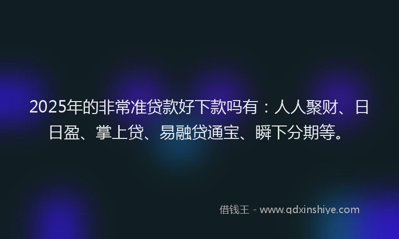 2025年的非常准贷款好下款吗有：人人聚财、日日盈、掌上贷、易融贷通宝、瞬下分期等。
