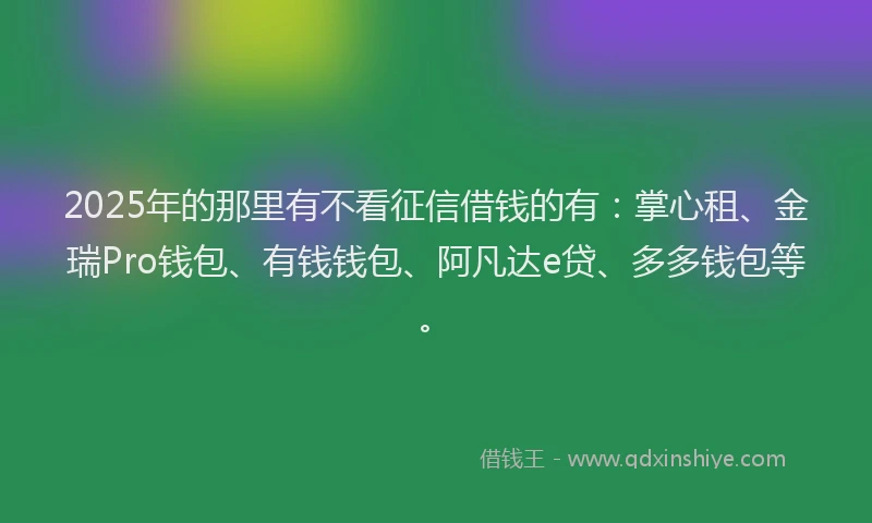 2025年的那里有不看征信借钱的有：掌心租、金瑞Pro钱包、有钱钱包、阿凡达e贷、多多钱包等。