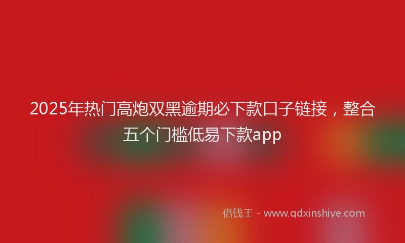 2025年热门高炮双黑逾期必下款口子链接，整合五个门槛低易下款app