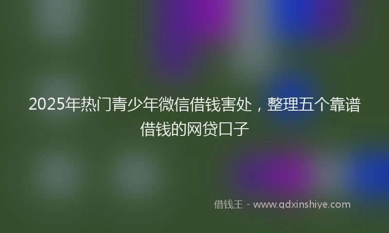 2025年热门青少年微信借钱害处，整理五个靠谱借钱的网贷口子