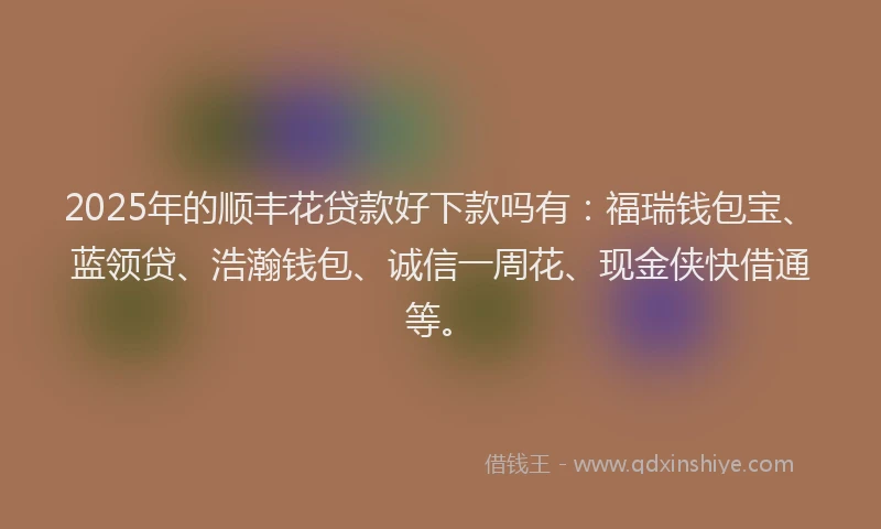 2025年的顺丰花贷款好下款吗有：福瑞钱包宝、蓝领贷、浩瀚钱包、诚信一周花、现金侠快借通等。