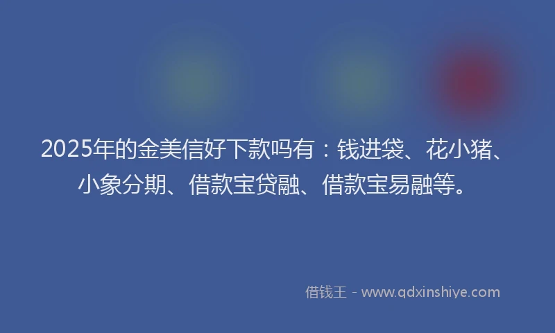 2025年的金美信好下款吗有：钱进袋、花小猪、小象分期、借款宝贷融、借款宝易融等。