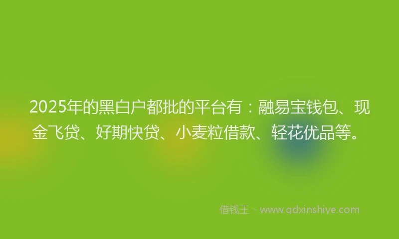 2025年的黑白户都批的平台有：融易宝钱包、现金飞贷、好期快贷、小麦粒借款、轻花优品等。