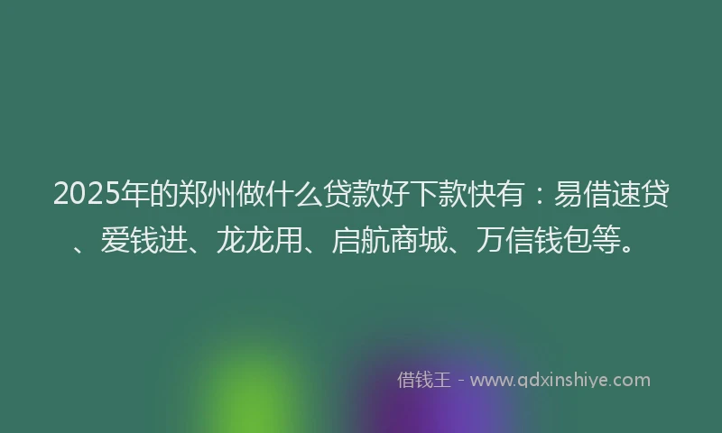 2025年的郑州做什么贷款好下款快有：易借速贷、爱钱进、龙龙用、启航商城、万信钱包等。