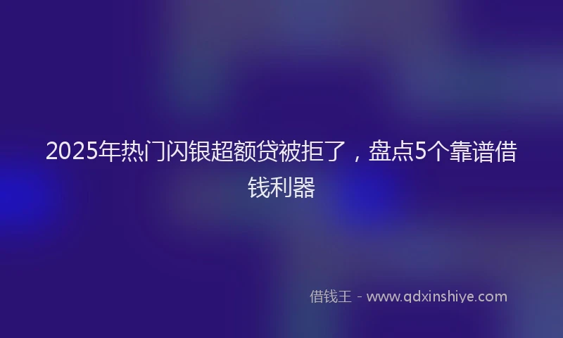 2025年热门闪银超额贷被拒了，盘点5个靠谱借钱利器
