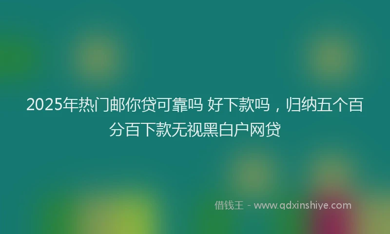 2025年热门邮你贷可靠吗 好下款吗，归纳五个百分百下款无视黑白户网贷