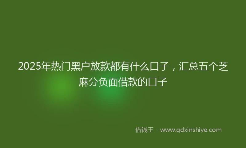 2025年热门黑户放款都有什么口子，汇总五个芝麻分负面借款的口子
