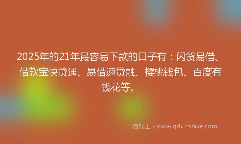 2025年的21年最容易下款的口子有：闪贷易借、借款宝快贷通、易借速贷融、樱桃钱包、百度有钱花等。