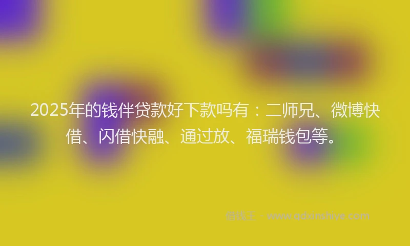 2025年的钱伴贷款好下款吗有：二师兄、微博快借、闪借快融、通过放、福瑞钱包等。
