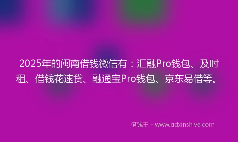 2025年的闽南借钱微信有：汇融Pro钱包、及时租、借钱花速贷、融通宝Pro钱包、京东易借等。