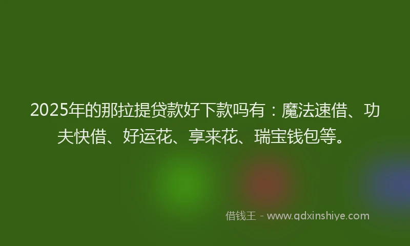 2025年的那拉提贷款好下款吗有：魔法速借、功夫快借、好运花、享来花、瑞宝钱包等。