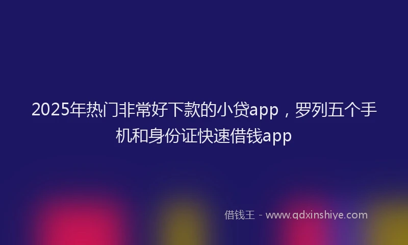 2025年热门非常好下款的小贷app，罗列五个手机和身份证快速借钱app