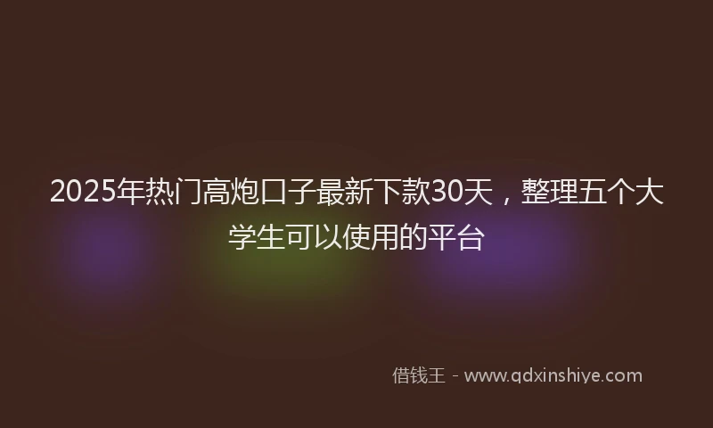 2025年热门高炮口子最新下款30天，整理五个大学生可以使用的平台