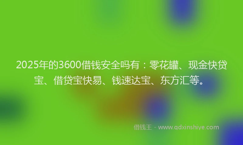 2025年的3600借钱安全吗有：零花罐、现金快贷宝、借贷宝快易、钱速达宝、东方汇等。