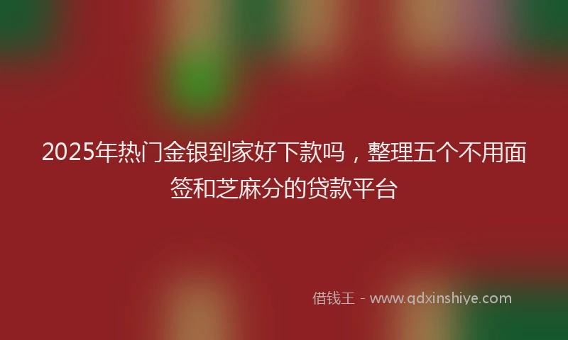 2025年热门金银到家好下款吗，整理五个不用面签和芝麻分的贷款平台