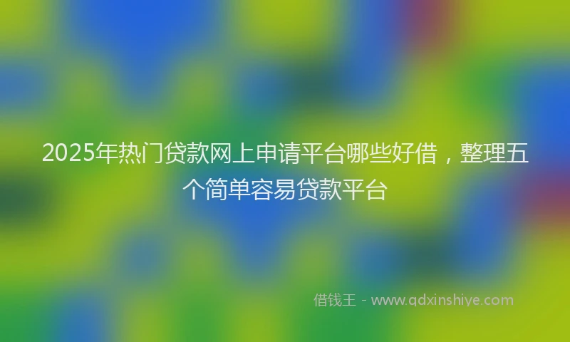 2025年热门贷款网上申请平台哪些好借，整理五个简单容易贷款平台
