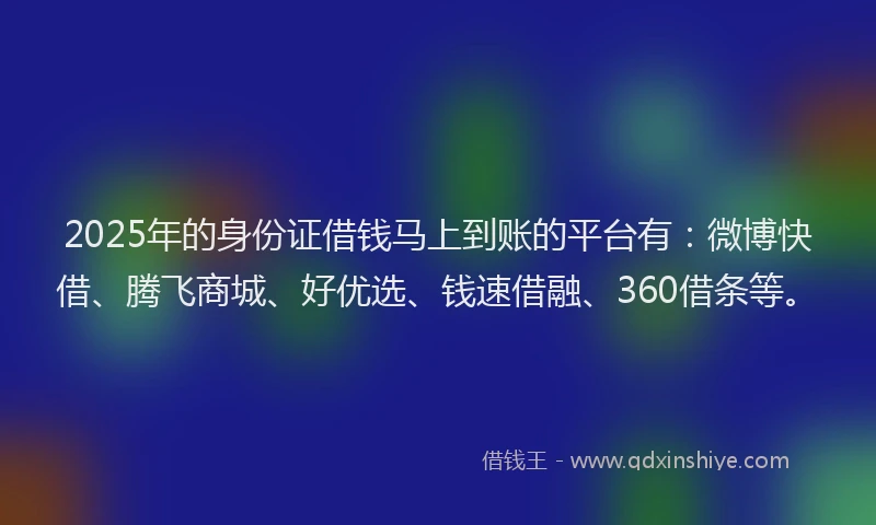 2025年的身份证借钱马上到账的平台有：微博快借、腾飞商城、好优选、钱速借融、360借条等。