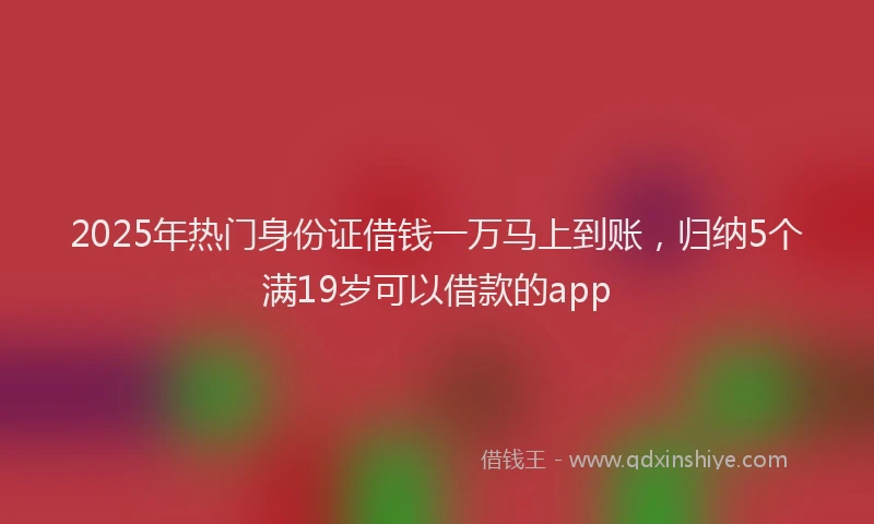 2025年热门身份证借钱一万马上到账，归纳5个满19岁可以借款的app