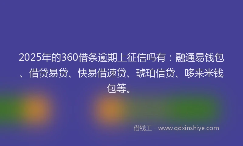 2025年的360借条逾期上征信吗有：融通易钱包、借贷易贷、快易借速贷、琥珀信贷、哆来米钱包等。