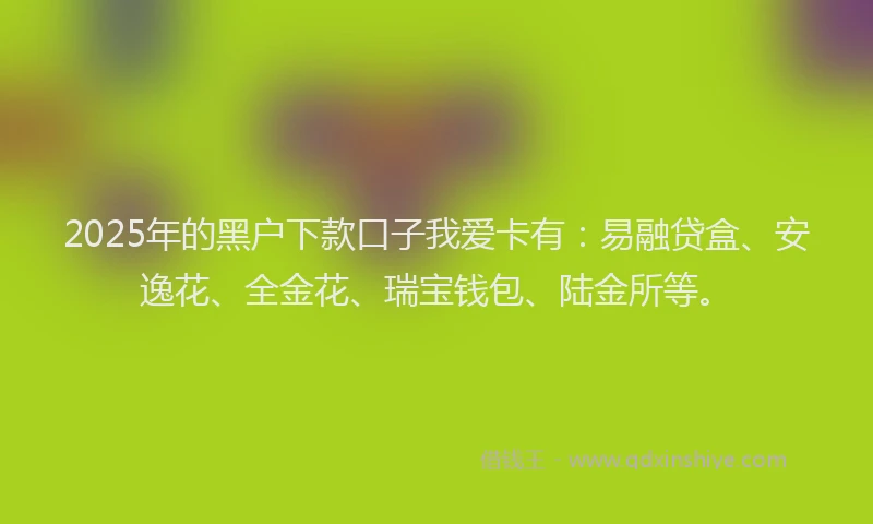 2025年的黑户下款口子我爱卡有：易融贷盒、安逸花、全金花、瑞宝钱包、陆金所等。