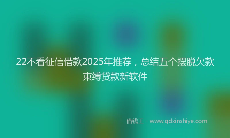 22不看征信借款2025年推荐，总结五个摆脱欠款束缚贷款新软件