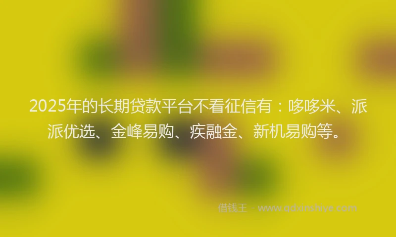 2025年的长期贷款平台不看征信有：哆哆米、派派优选、金峰易购、疾融金、新机易购等。