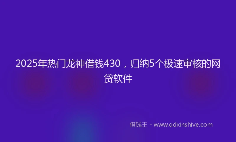 2025年热门龙神借钱430，归纳5个极速审核的网贷软件