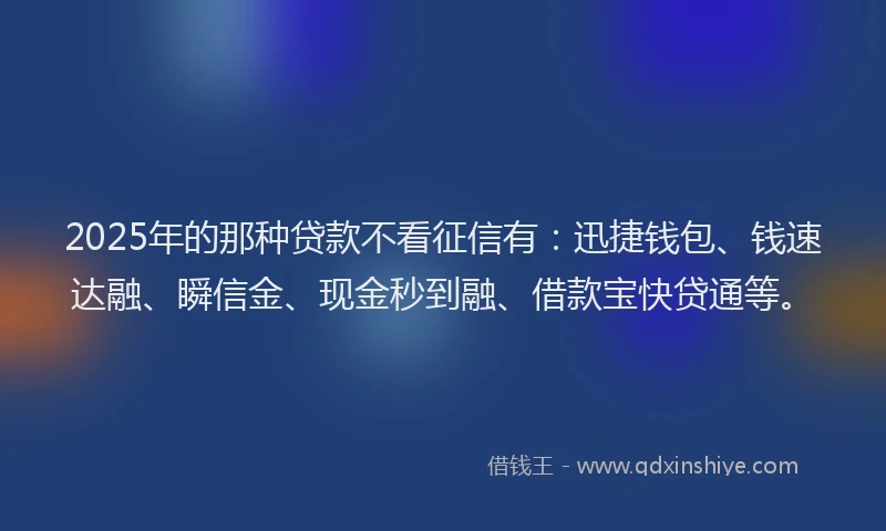 2025年的那种贷款不看征信有：迅捷钱包、钱速达融、瞬信金、现金秒到融、借款宝快贷通等。