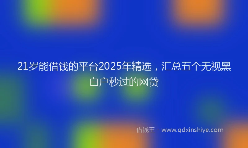 21岁能借钱的平台2025年精选，汇总五个无视黑白户秒过的网贷