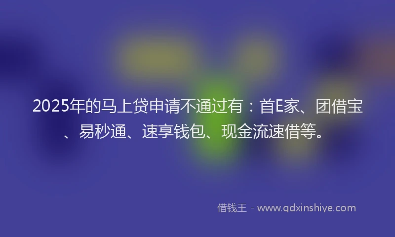 2025年的马上贷申请不通过有：首E家、团借宝、易秒通、速享钱包、现金流速借等。