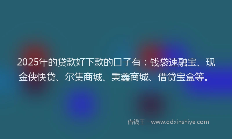 2025年的贷款好下款的口子有：钱袋速融宝、现金侠快贷、尔集商城、秉鑫商城、借贷宝盒等。