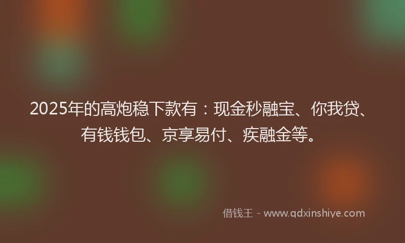 2025年的高炮稳下款有：现金秒融宝、你我贷、有钱钱包、京享易付、疾融金等。