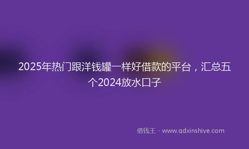 2025年热门跟洋钱罐一样好借款的平台，汇总五个2024放水口子