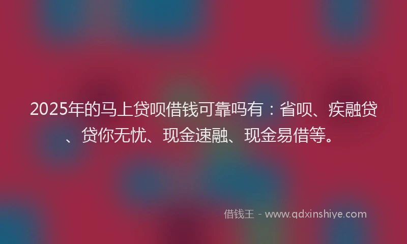 2025年的马上贷呗借钱可靠吗有：省呗、疾融贷、贷你无忧、现金速融、现金易借等。