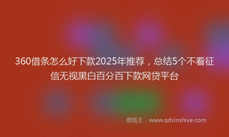 360借条怎么好下款2025年推荐，总结5个不看征信无视黑白百分百下款网贷平台