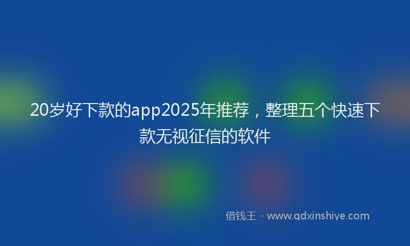 20岁好下款的app2025年推荐，整理五个快速下款无视征信的软件
