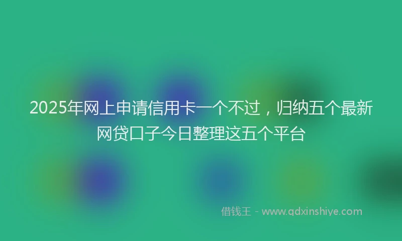 2025年网上申请信用卡一个不过，归纳五个最新网贷口子今日整理这五个平台