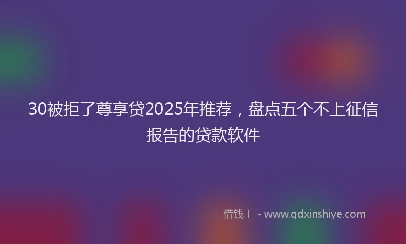 30被拒了尊享贷2025年推荐，盘点五个不上征信报告的贷款软件
