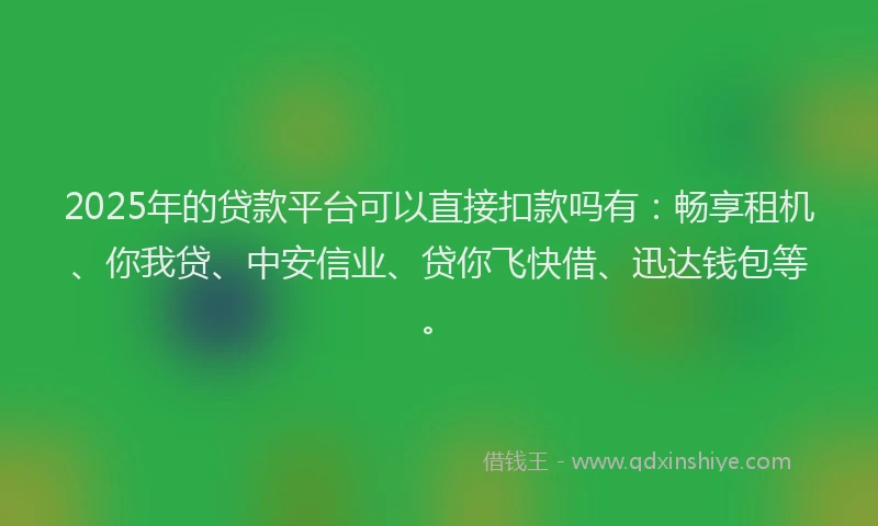 2025年的贷款平台可以直接扣款吗有：畅享租机、你我贷、中安信业、贷你飞快借、迅达钱包等。