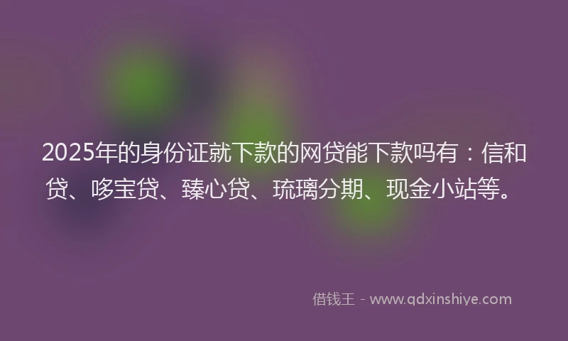 2025年的身份证就下款的网贷能下款吗有：信和贷、哆宝贷、臻心贷、琉璃分期、现金小站等。