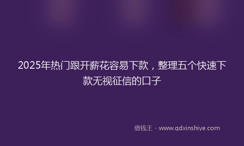 2025年热门跟开薪花容易下款，整理五个快速下款无视征信的口子