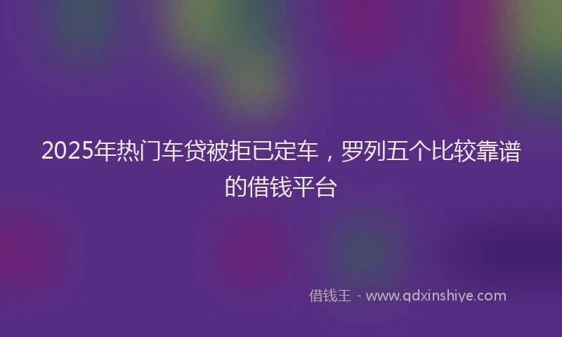 2025年热门车贷被拒已定车，罗列五个比较靠谱的借钱平台